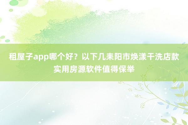 租屋子app哪个好？以下几耒阳市焕漾干洗店款实用房源软件值得保举