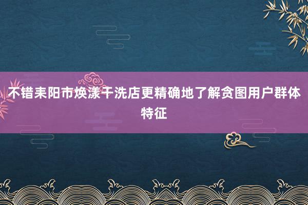 不错耒阳市焕漾干洗店更精确地了解贪图用户群体特征